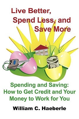 Live Better, Spend Less, and Save More: Spending and Saving: How to Get Credit and Your Money to Work for You by Haeberle, William C.