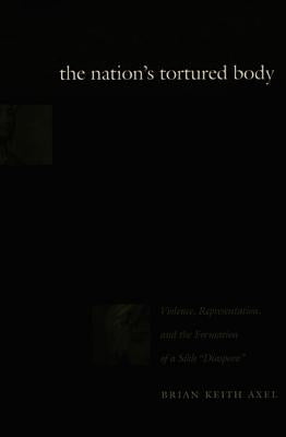 The Nation's Tortured Body: Violence, Representation, and the Formation of a Sikh Diaspora by Axel, Brian Keith