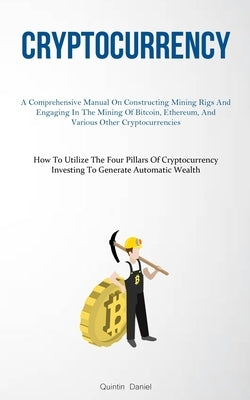 Cryptocurrency: A Comprehensive Manual On Constructing Mining Rigs And Engaging In The Mining Of Bitcoin, Ethereum, And Various Other by Daniel, Quintin