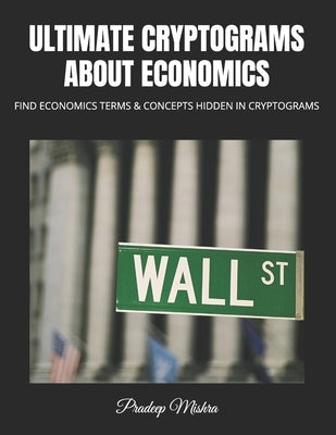 Ultimate Cryptograms about Economics: Find Economics Terms & Concepts Hidden in Cryptograms by Mishra, Pradeep