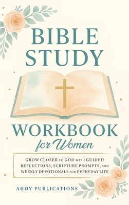 Bible Study Workbook for Women: Grow Closer to God with Guided Reflections, Scripture Prompts, and Weekly Devotionals for Everyday Life by Publications, Ahoy