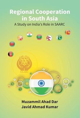 Regional Cooperation in South Asia: a Study On India'S Role in Saarc by Ahad, Muzammil
