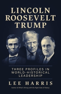 Lincoln, Roosevelt, Trump: Three Profiles in World-Historical Leadership by Harris, Lee