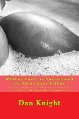 Mother Earth is Surrounded by Seven Seas Father: Father you have rained down on her with the seed of life and made her your wife by Knight Sr, Dan Edward
