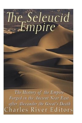 The Seleucid Empire: The History of the Empire Forged in the Ancient Near East After Alexander the Great's Death by Charles River Editors
