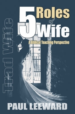 Trad Wife: 5 Roles of Wife: A Biblical Teaching Perspective by Leeward, Paul