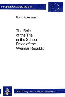The Role of the Trial in the School- Prose of the Weimar Republic: Prose of the Weimar Republic by Ackermann, Roy L.