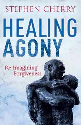 Healing Agony: Re-Imagining Forgiveness by Cherry, Stephen