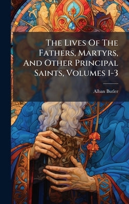 The Lives Of The Fathers, Martyrs, And Other Principal Saints, Volumes 1-3 by Butler, Alban
