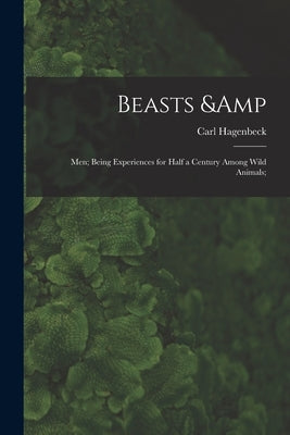 Beasts & Men; Being Experiences for Half a Century Among Wild Animals; by Hagenbeck, Carl 1844-1913