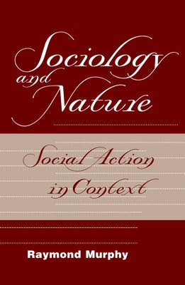 Sociology And Nature: Social Action In Context by Murphy, Raymond