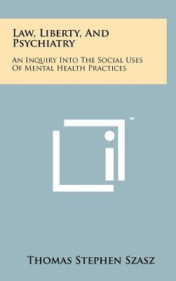 Law, Liberty, And Psychiatry: An Inquiry Into The Social Uses Of Mental Health Practices by Szasz, Thomas Stephen