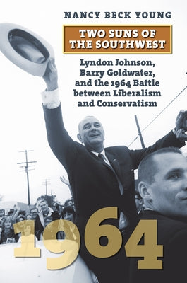 Two Suns of the Southwest: Lyndon Johnson, Barry Goldwater, and the 1964 Battle Between Liberalism and Conservatism by Young, Nancy Beck
