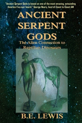 Ancient Serpent Gods: The Alien Connection to Reptilian Dinosaurs by Lewis, B. E.