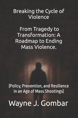 Breaking the Cycle of Violence From Tragedy to Transformation: A Roadmap to Ending Mass Violence.: (Policy, Prevention, and Resilience in an Age of Ma by Gombar, Wayne J.