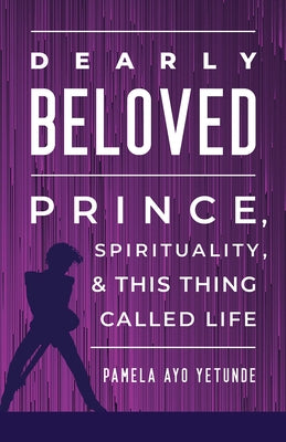 Dearly Beloved: Prince, Spirituality, and This Thing Called Life by Yetunde, Pamela Ayo