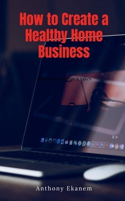 How to Create a Healthy Home Business by Ekanem, Anthony