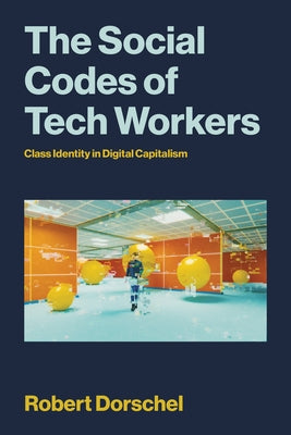 The Social Codes of Tech Workers: Class Identity in Digital Capitalism by Dorschel, Robert