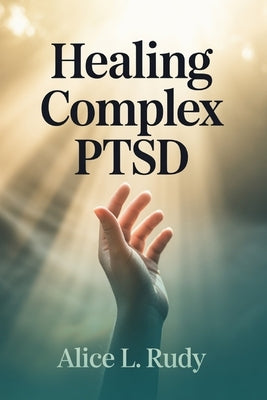 Healing Complex PTSD: A Step-by-Step Recovery Journey to Regulate Your Nervous System, Reparent Your Inner Child, and Rebuild Trust in Relationships by Rudy, Alice L.