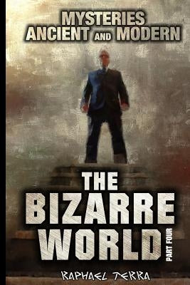 The Bizarre World: Part Four: Mysteries: Ancient and Modern by Terra, Raphael