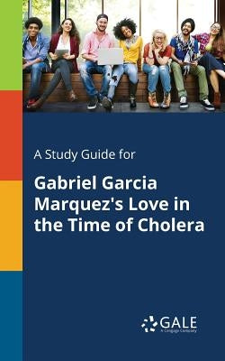 A Study Guide for Gabriel Garcia Marquez's Love in the Time of Cholera by Gale, Cengage Learning