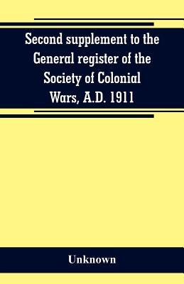 Second supplement to the General register of the Society of Colonial Wars, A.D. 1911 by Unknown