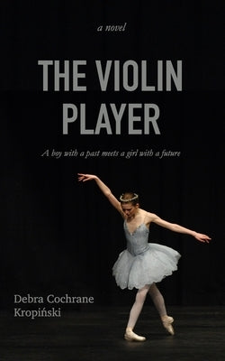 The Violin Player: A boy with a past meets a girl with a future. by Cochrane Kropiński, Debra