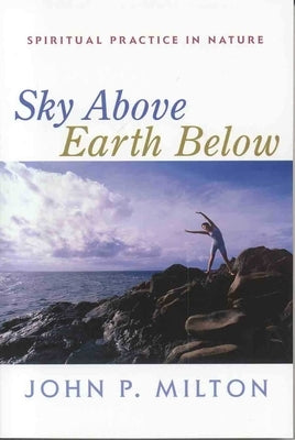 Sky Above, Earth Below: Spiritual Practice in Nature by Milton, John P.