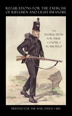 Regulations for the Exercise of Riflemen and Light Infantry and Instructions for Their Conduct in the Field (1814) by Printed for the War Office 1814