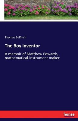 The Boy Inventor: A memoir of Matthew Edwards, mathematical-instrument maker by Bulfinch, Thomas