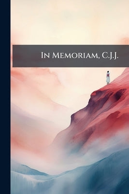 In Memoriam, C.J.J.: Entered Into Rest October 28th, 1901. A Brief Selection From her Thoughts in Verse by Anonymous