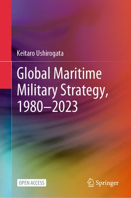 Global Maritime Military Strategy, 1980-2023 by Ushirogata, Keitaro