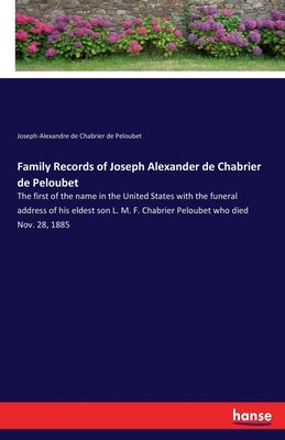 Family Records of Joseph Alexander de Chabrier de Peloubet: The first of the name in the United States with the funeral address of his eldest son L. M by Joseph-A de Chabrier de Peloubet