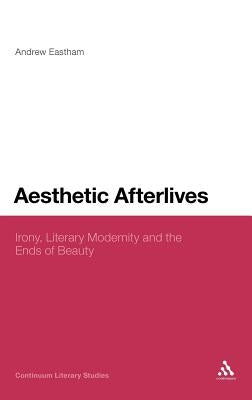 Aesthetic Afterlives: Irony, Literary Modernity and the Ends of Beauty by Eastham, Andrew