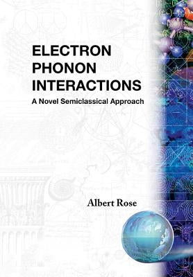 Electron Phonon Interactions: A Novel Semiclassified Approach by Rose, Albert