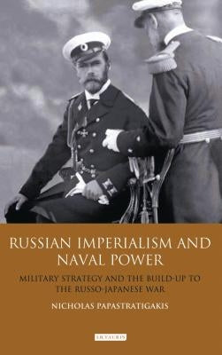 Russian Imperialism and Naval Power: Military Strategy and the Build-Up to the Russo-Japanese War by Papastratigakis, Nicholas