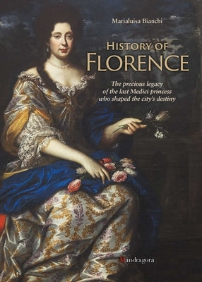 History of Florence: The Precious Legacy of the Last Medici Princess Who Shaped the City's Destiny by Bianchi, Marialuisa