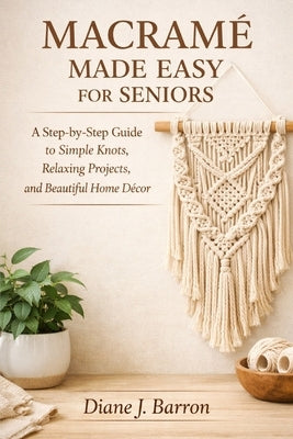Macramé Made Easy for Seniors: A Step-by-Step Guide to Simple Knots, Relaxing Projects, and Beautiful Home Décor by Barron, Diane J.
