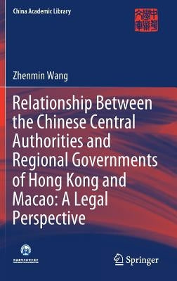 Relationship Between the Chinese Central Authorities and Regional Governments of Hong Kong and Macao: A Legal Perspective by Wang, Zhenmin