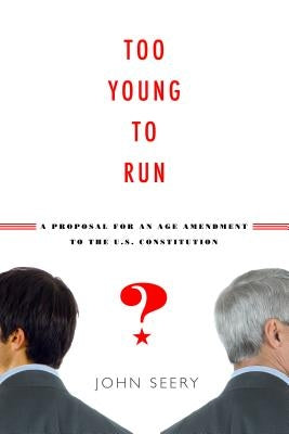 Too Young to Run? a Proposal for an Age Amendment to the U.S. Constitution by Seery, John