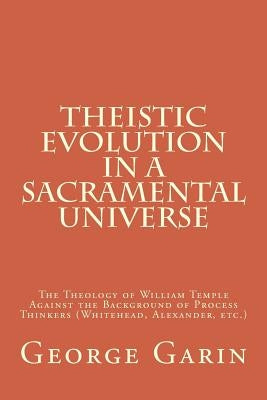 Theistic Evolution in a Sacramental Universe: The Theology of William Temple Against the Background of Process Thinkers (Whitehead, Alexander, etc.) by Garin Jr, George M.