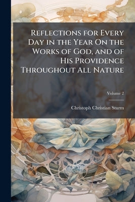 Reflections for Every Day in the Year On the Works of God, and of His Providence Throughout All Nature; Volume 2 by Sturm, Christoph Christian