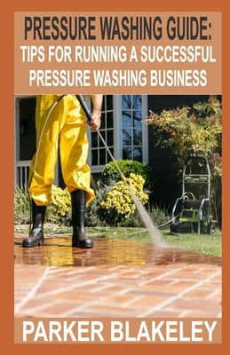 Pressure Washing Guide for Beginners: Tips for Running A Successful Pressure Washing Business by Blakeley, Parker