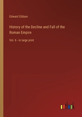 History of the Decline and Fall of the Roman Empire: Vol. 6 - in large print by Gibbon, Edward
