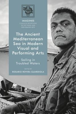 Ancient Mediterranean Sea in Modern Visual and Performing Arts: Sailing in Troubled Waters by Guardiola, Rosario Rovira