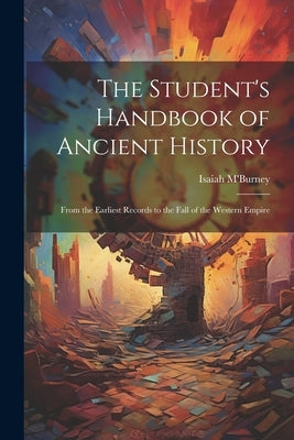 The Student's Handbook of Ancient History: From the Earliest Records to the Fall of the Western Empire by M'Burney, Isaiah