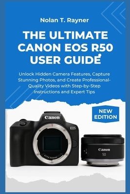 The Ultimate Canon EOS R50 User Guide: Unlock Hidden Camera Features, Capture Stunning Photos, and Create Professional-Quality Videos with Step-by-Ste by Rayner, Nolan T.