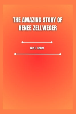 The Amazing Story of Renee Zellweger by Keller, Leo E.