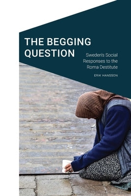 The Begging Question: Sweden's Social Responses to the Roma Destitute by Hansson, Erik