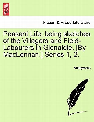Peasant Life; Being Sketches of the Villagers and Field-Labourers in Glenaldie. [By MacLennan.] Series 1, 2. by Anonymous